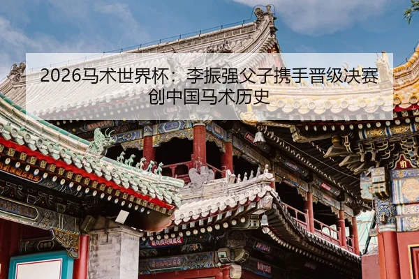 2026马术世界杯：李振强父子携手晋级决赛 创中国马术历史