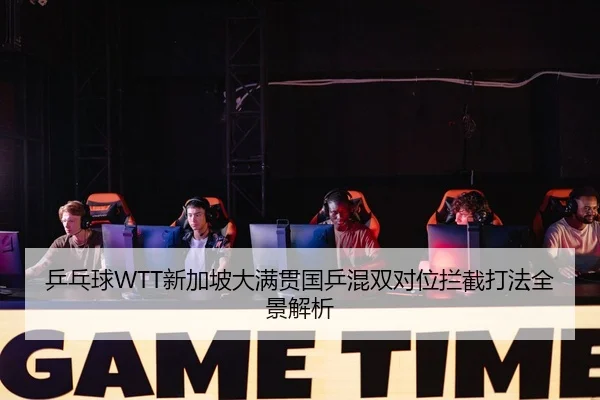 乒乓球WTT新加坡大满贯国乒混双对位拦截打法全景解析